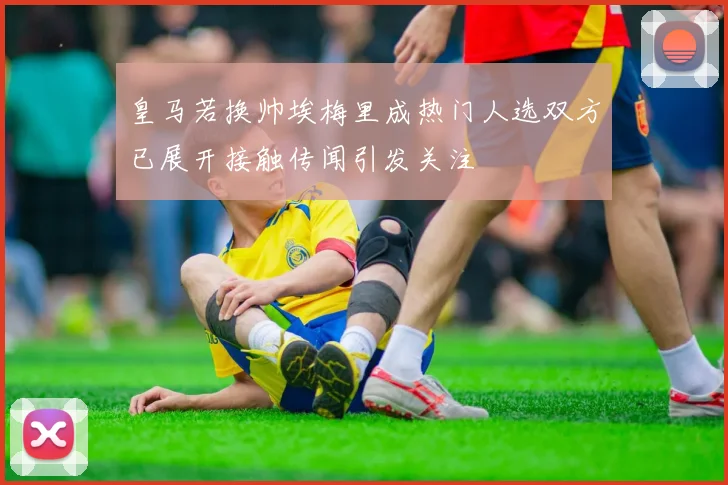 皇马若换帅埃梅里成热门人选双方已展开接触传闻引发关注