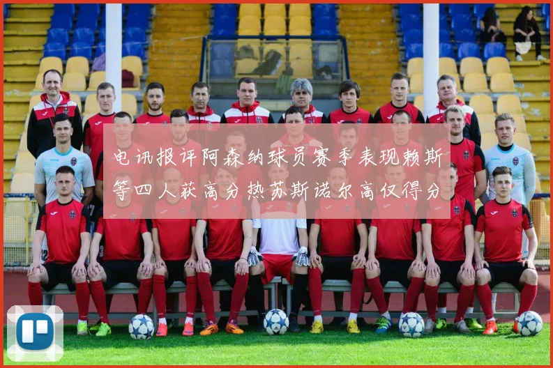 电讯报评阿森纳球员赛季表现赖斯等四人获高分热苏斯诺尔高仅得分
