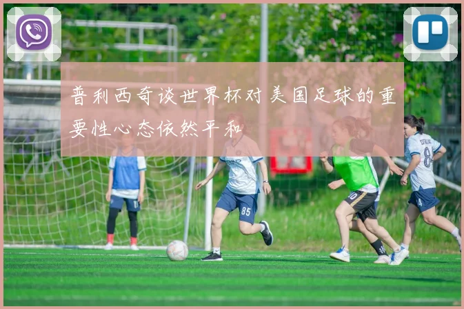 普利西奇谈世界杯对美国足球的重要性心态依然平和