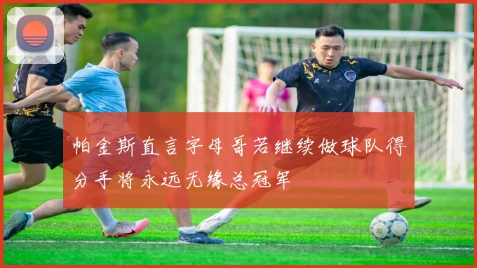 帕金斯直言字母哥若继续做球队得分手将永远无缘总冠军