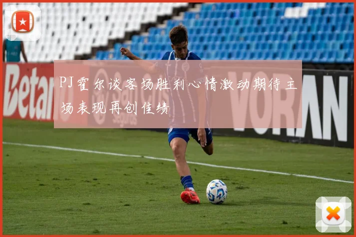 PJ霍尔谈客场胜利心情激动期待主场表现再创佳绩
