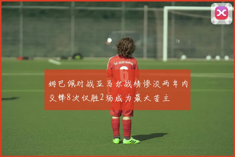姆巴佩对战亚马尔战绩惨淡两年内交锋8次仅胜2场成为最大苦主