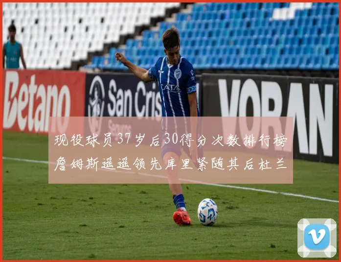 现役球员37岁后30得分次数排行榜詹姆斯遥遥领先库里紧随其后杜兰特位列第三