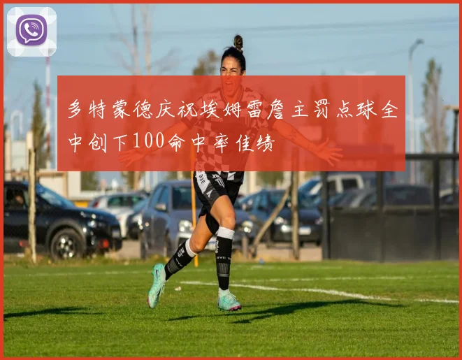 多特蒙德庆祝埃姆雷詹主罚点球全中创下100命中率佳绩