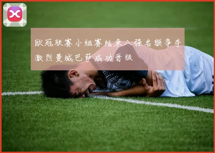 欧冠联赛小组赛结束八强名额争夺激烈曼城巴萨成功晋级