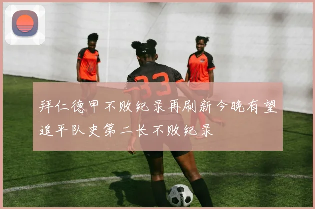 拜仁德甲不败纪录再刷新今晚有望追平队史第二长不败纪录