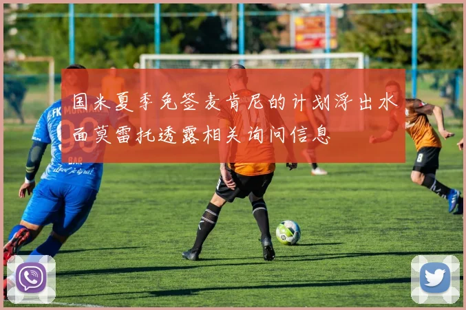 国米夏季免签麦肯尼的计划浮出水面莫雷托透露相关询问信息