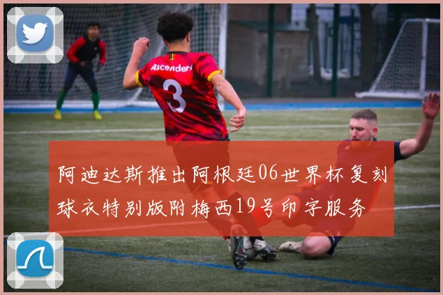 阿迪达斯推出阿根廷06世界杯复刻球衣特别版附梅西19号印字服务