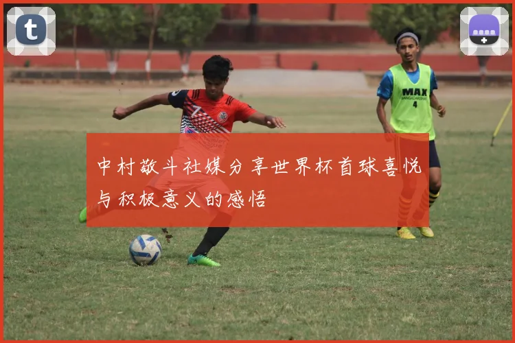 中村敬斗社媒分享世界杯首球喜悦与积极意义的感悟