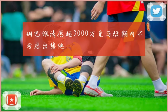 姆巴佩请愿超3000万皇马短期内不考虑出售他