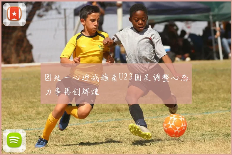 团结一心迎战越南U23国足调整心态力争再创辉煌