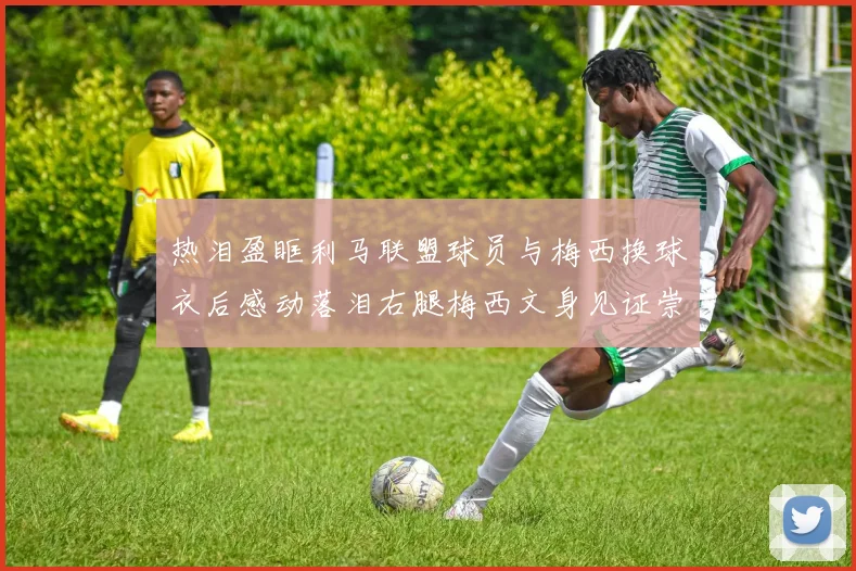 热泪盈眶利马联盟球员与梅西换球衣后感动落泪右腿梅西文身见证崇拜之情