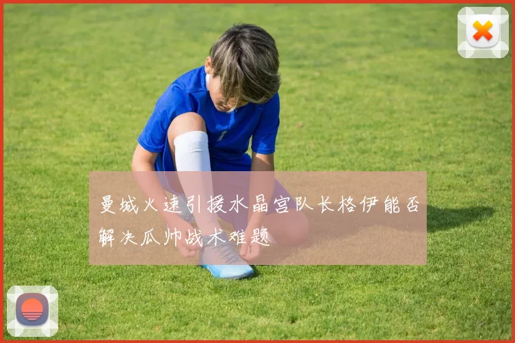 曼城火速引援水晶宫队长格伊能否解决瓜帅战术难题
