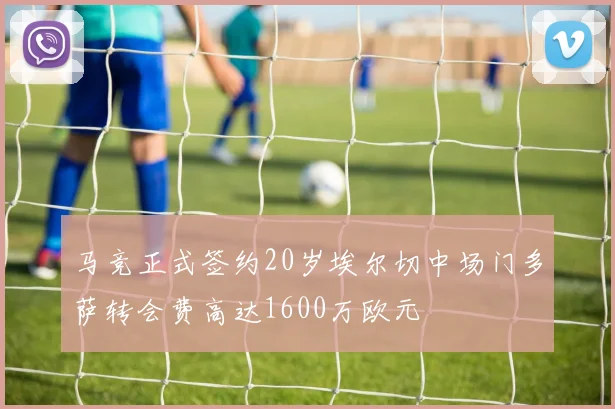 马竞正式签约20岁埃尔切中场门多萨转会费高达1600万欧元
