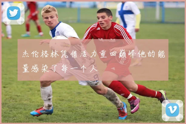 杰伦格林凭借活力重回巅峰他的能量感染了每一个人