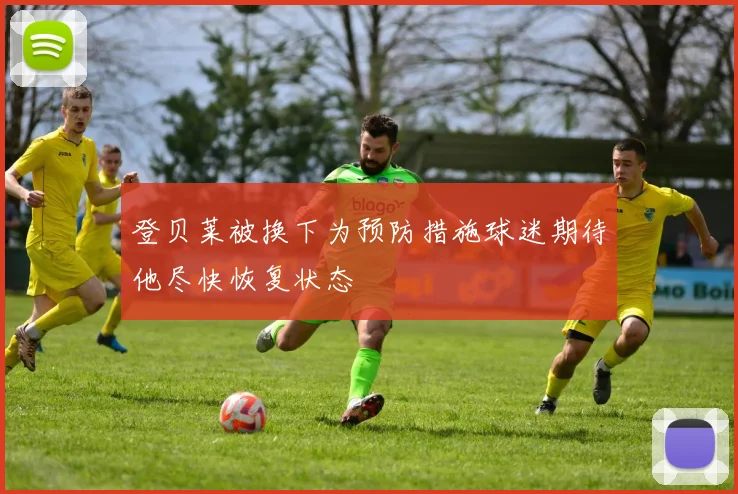登贝莱被换下为预防措施球迷期待他尽快恢复状态