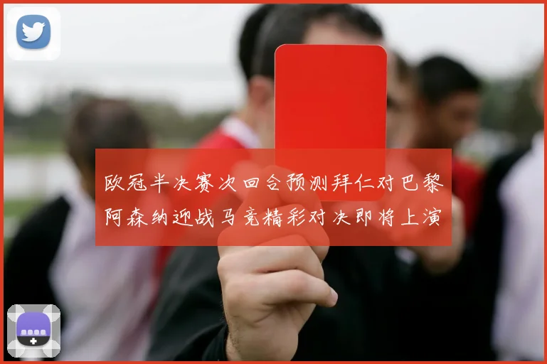 欧冠半决赛次回合预测拜仁对巴黎阿森纳迎战马竞精彩对决即将上演