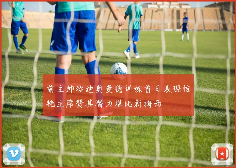 前主帅称迪奥曼德训练首日表现惊艳主席赞其潜力堪比新梅西