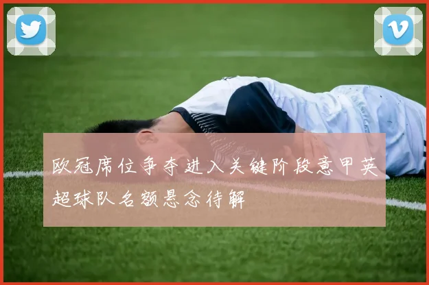 欧冠席位争夺进入关键阶段意甲英超球队名额悬念待解
